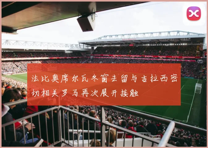 法比奥席尔瓦冬窗去留与吉拉西密切相关罗马再次展开接触