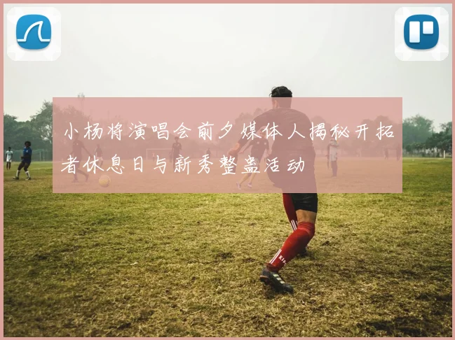 小杨将演唱会前夕媒体人揭秘开拓者休息日与新秀整蛊活动