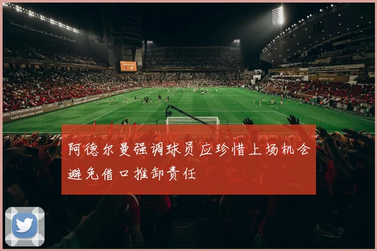 阿德尔曼强调球员应珍惜上场机会避免借口推卸责任