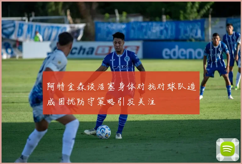 阿特金森谈活塞身体对抗对球队造成困扰防守策略引发关注
