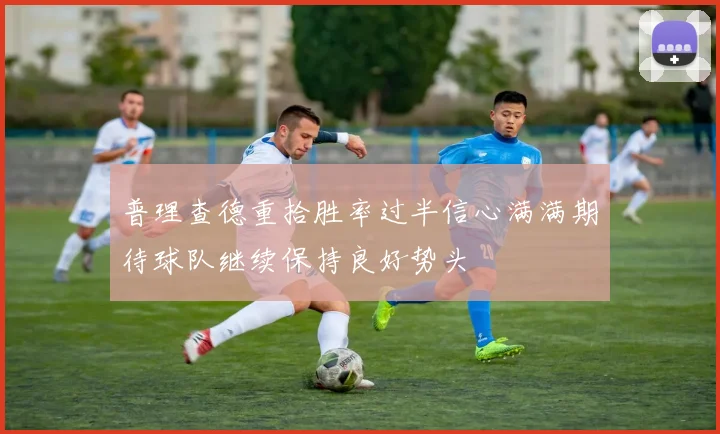 普理查德重拾胜率过半信心满满期待球队继续保持良好势头