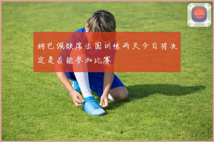姆巴佩缺席法国训练两天今日将决定是否能参加比赛