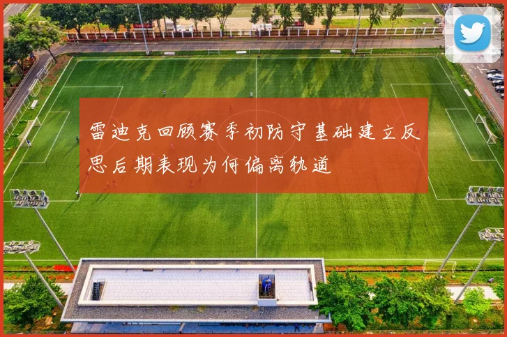 雷迪克回顾赛季初防守基础建立反思后期表现为何偏离轨道