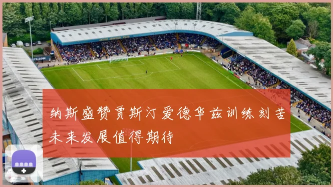 纳斯盛赞贾斯汀爱德华兹训练刻苦未来发展值得期待