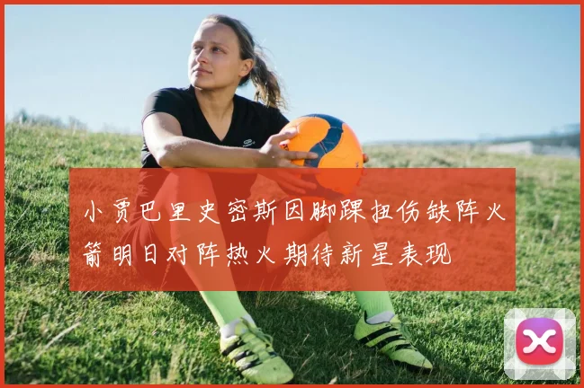 小贾巴里史密斯因脚踝扭伤缺阵火箭明日对阵热火期待新星表现