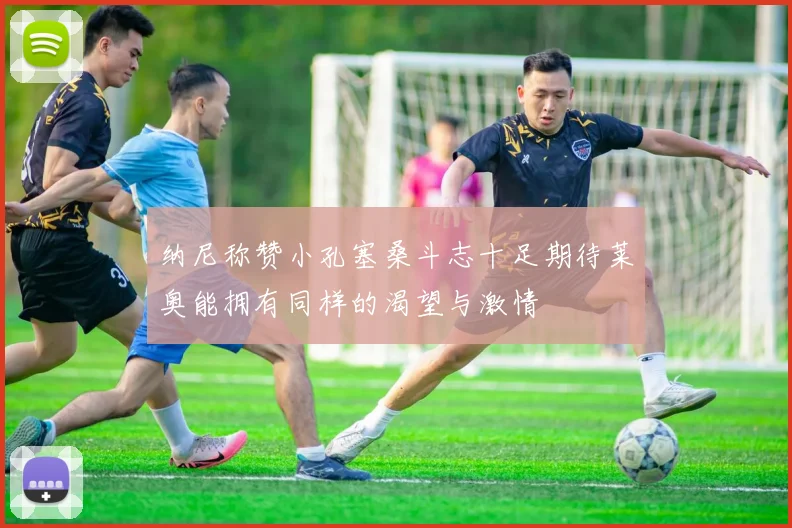纳尼称赞小孔塞桑斗志十足期待莱奥能拥有同样的渴望与激情