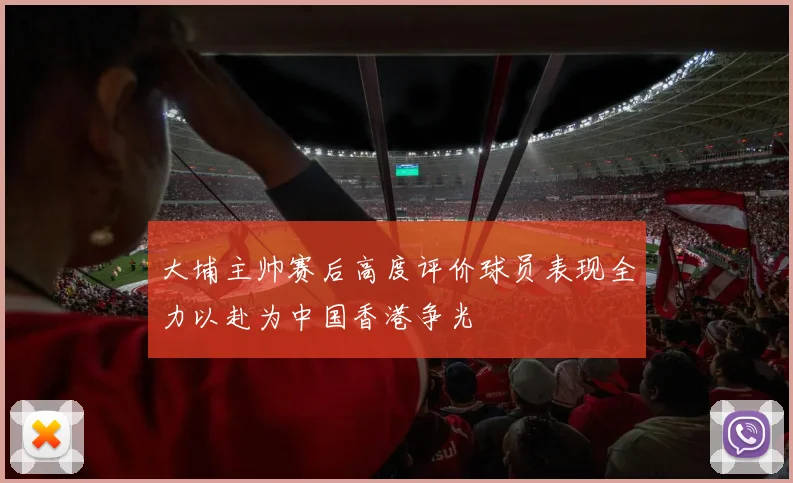 大埔主帅赛后高度评价球员表现全力以赴为中国香港争光