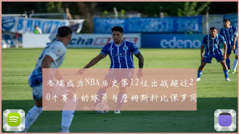 洛瑞成为NBA历史第12位出战超过20个赛季的球员与詹姆斯科比保罗同列