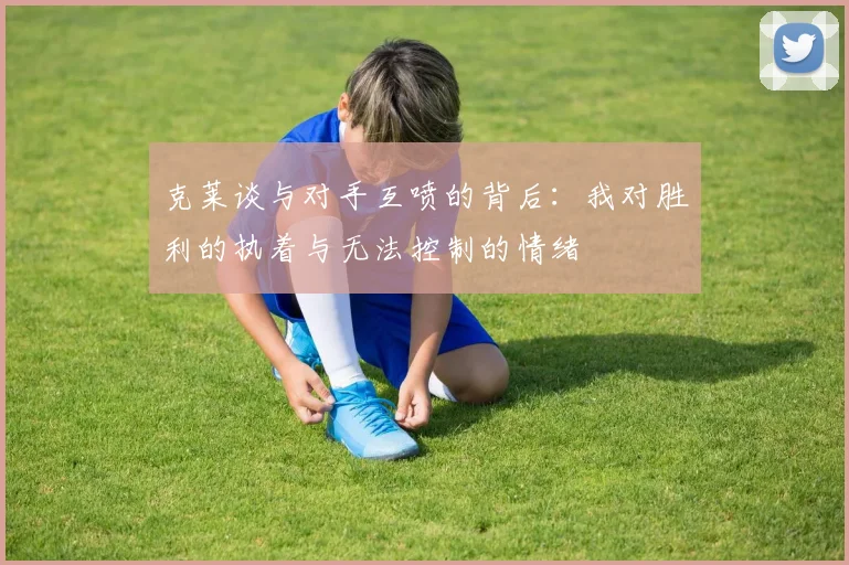 克莱谈与对手互喷的背后：我对胜利的执着与无法控制的情绪