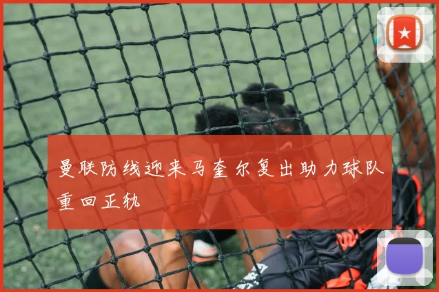 曼联防线迎来马奎尔复出助力球队重回正轨
