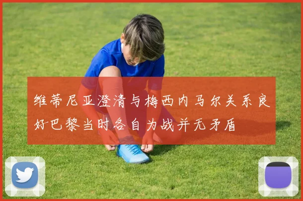 维蒂尼亚澄清与梅西内马尔关系良好巴黎当时各自为战并无矛盾