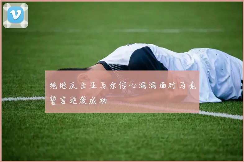 绝地反击亚马尔信心满满面对马竞誓言逆袭成功