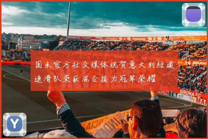 国米官方社交媒体祝贺意大利短道速滑队荣获混合接力冠军荣耀
