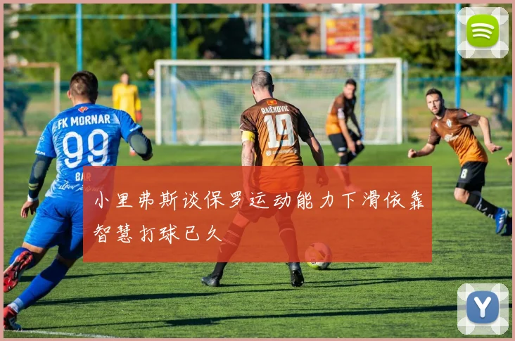 小里弗斯谈保罗运动能力下滑依靠智慧打球已久