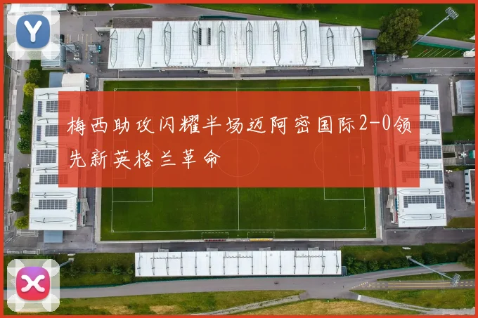 梅西助攻闪耀半场迈阿密国际2-0领先新英格兰革命