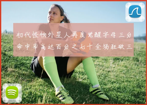 初代怪物外星人再度觉醒字母三分命中率高达百分之七十全场狂砍三十一分二十篮板七助攻
