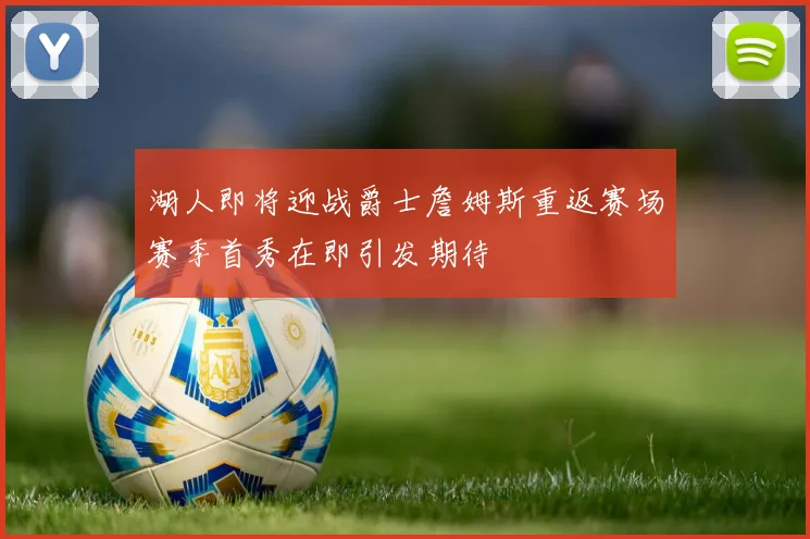 湖人即将迎战爵士詹姆斯重返赛场赛季首秀在即引发期待