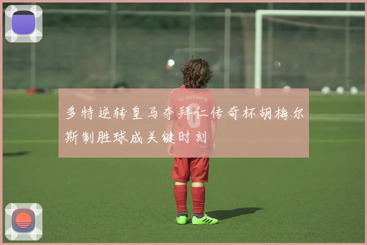 多特逆转皇马夺拜仁传奇杯胡梅尔斯制胜球成关键时刻