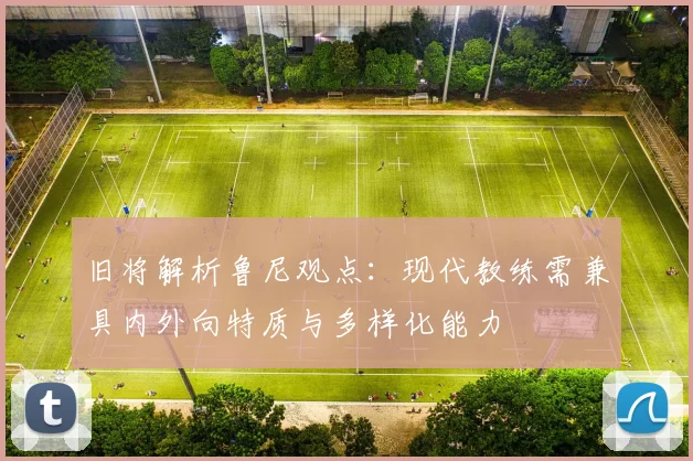 旧将解析鲁尼观点：现代教练需兼具内外向特质与多样化能力