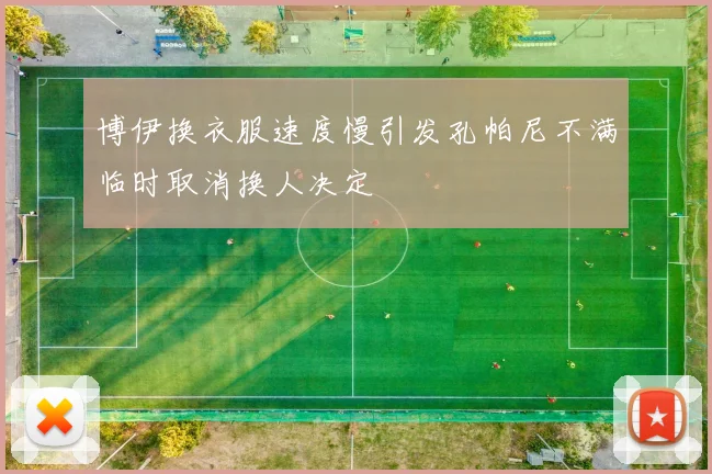 博伊换衣服速度慢引发孔帕尼不满临时取消换人决定