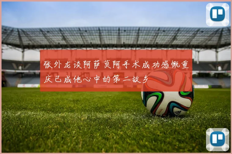 张外龙谈阿萨莫阿手术成功感慨重庆已成他心中的第二故乡