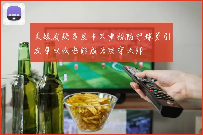 美媒质疑乌度卡只重视防守球员引发争议我也能成为防守大师