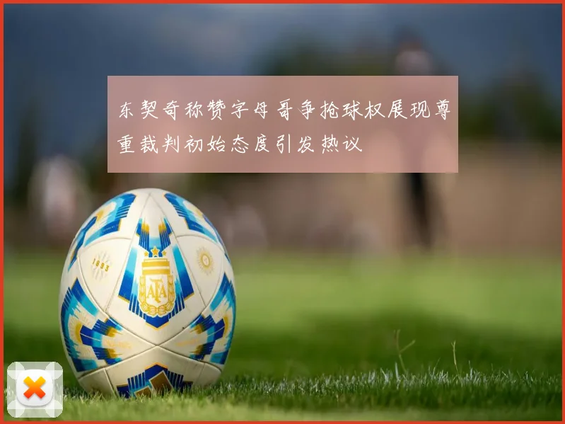 东契奇称赞字母哥争抢球权展现尊重裁判初始态度引发热议
