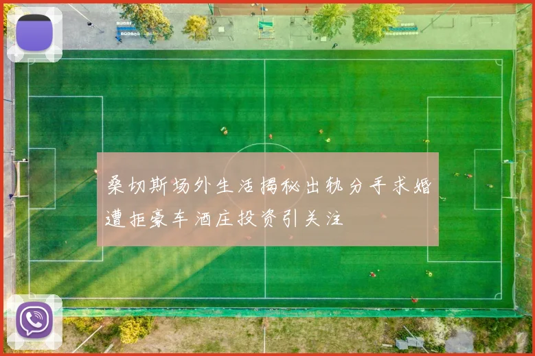 桑切斯场外生活揭秘出轨分手求婚遭拒豪车酒庄投资引关注