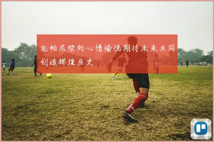 孔帕尼续约心情愉悦期待未来共同创造辉煌历史