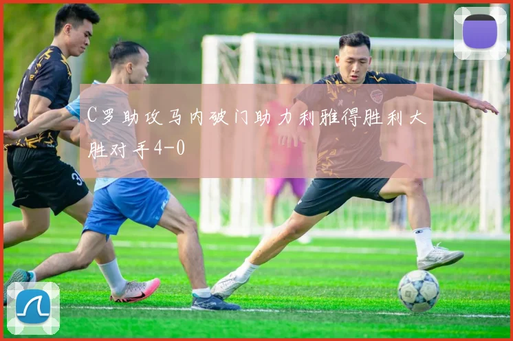 C罗助攻马内破门助力利雅得胜利大胜对手4-0