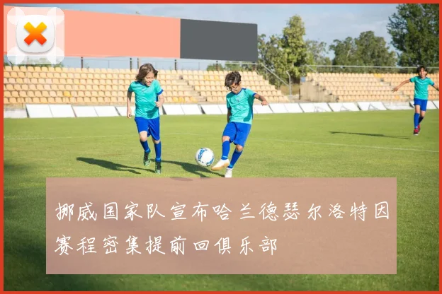 挪威国家队宣布哈兰德瑟尔洛特因赛程密集提前回俱乐部