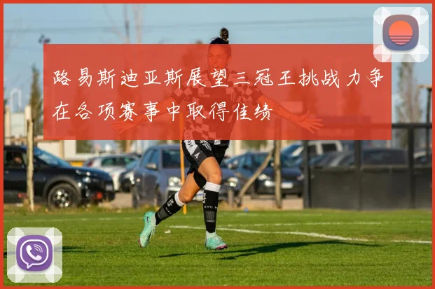 路易斯迪亚斯展望三冠王挑战力争在各项赛事中取得佳绩
