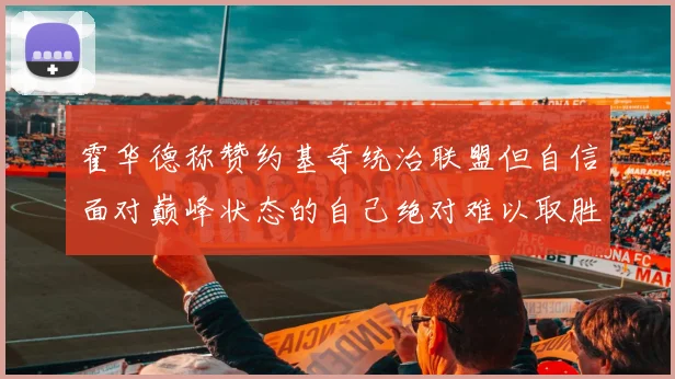 霍华德称赞约基奇统治联盟但自信面对巅峰状态的自己绝对难以取胜
