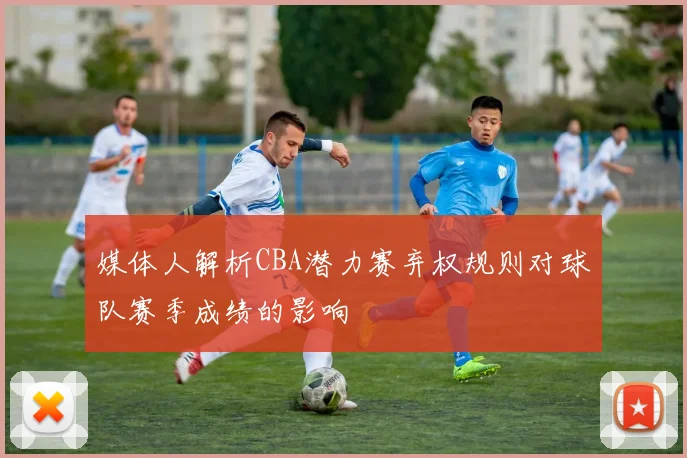 媒体人解析CBA潜力赛弃权规则对球队赛季成绩的影响