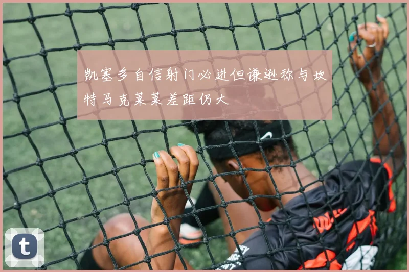 凯塞多自信射门必进但谦逊称与坎特马克莱莱差距仍大