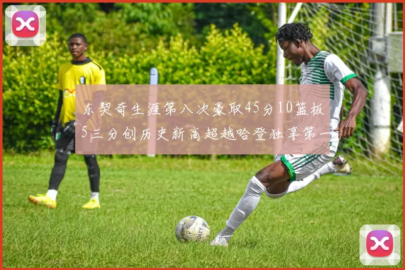 东契奇生涯第八次豪取45分10篮板5三分创历史新高超越哈登独享第一
