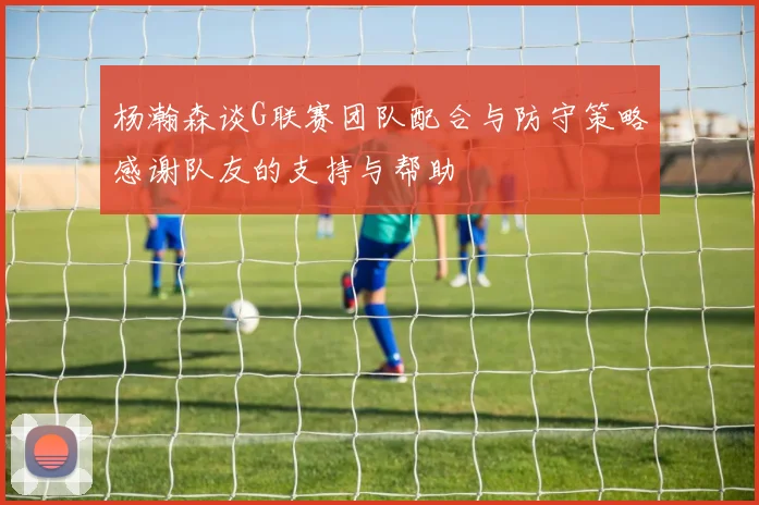 杨瀚森谈G联赛团队配合与防守策略感谢队友的支持与帮助