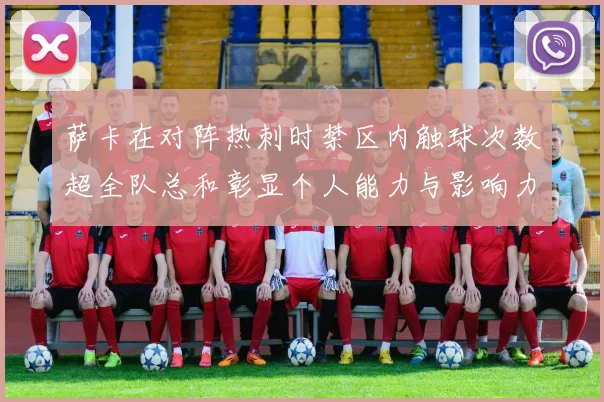 萨卡在对阵热刺时禁区内触球次数超全队总和彰显个人能力与影响力