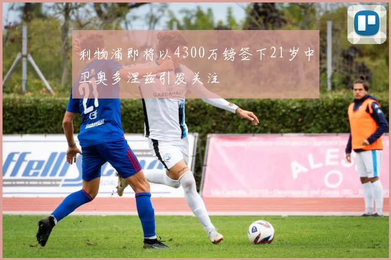 利物浦即将以4300万镑签下21岁中卫奥多涅兹引发关注