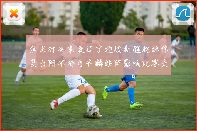 焦点对决来袭辽宁迎战新疆赵继伟复出阿不都与齐麟缺阵影响比赛走势