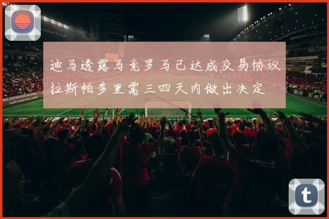 迪马透露马竞罗马已达成交易协议拉斯帕多里需三四天内做出决定