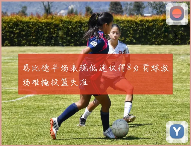 恩比德半场表现低迷仅得8分罚球救场难掩投篮失准