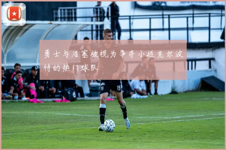 勇士与活塞被视为争夺小迈克尔波特的热门球队