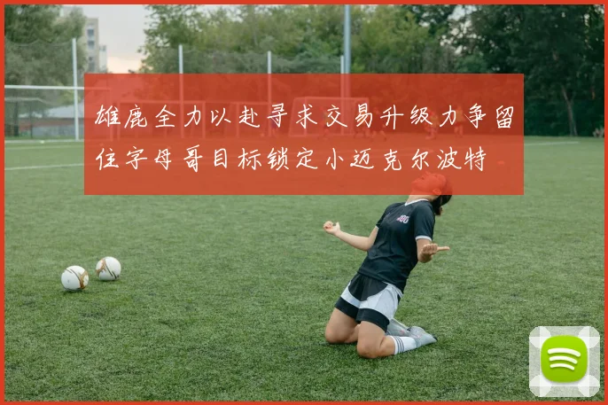 雄鹿全力以赴寻求交易升级力争留住字母哥目标锁定小迈克尔波特