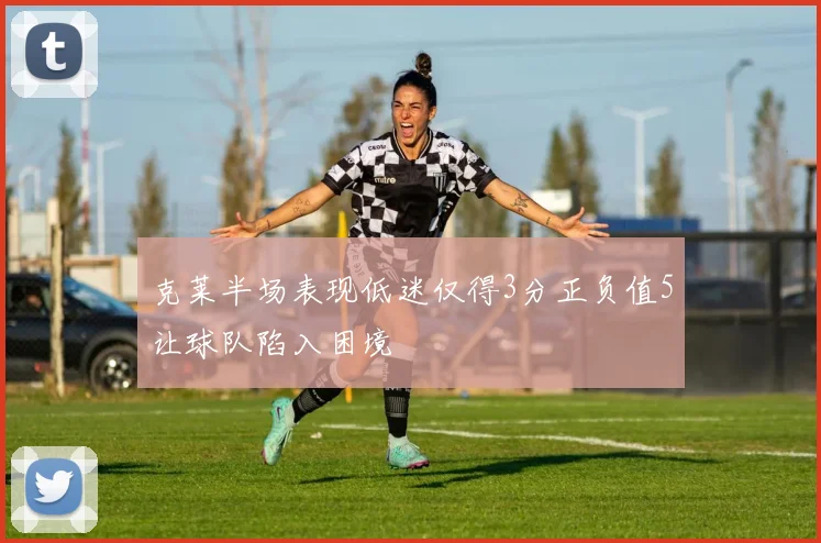 克莱半场表现低迷仅得3分正负值5让球队陷入困境