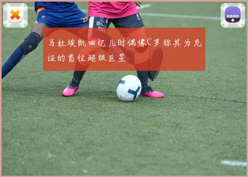 马杜埃凯回忆儿时偶像C罗称其为见证的首位超级巨星