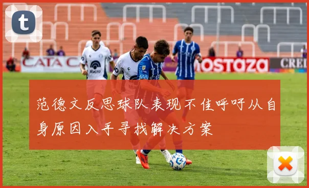 范德文反思球队表现不佳呼吁从自身原因入手寻找解决方案