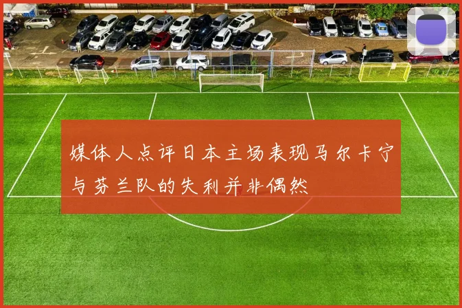媒体人点评日本主场表现马尔卡宁与芬兰队的失利并非偶然
