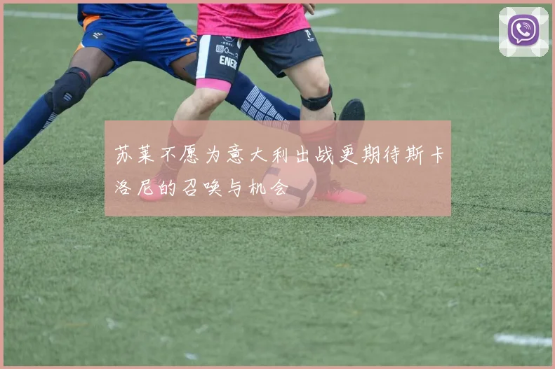 苏莱不愿为意大利出战更期待斯卡洛尼的召唤与机会